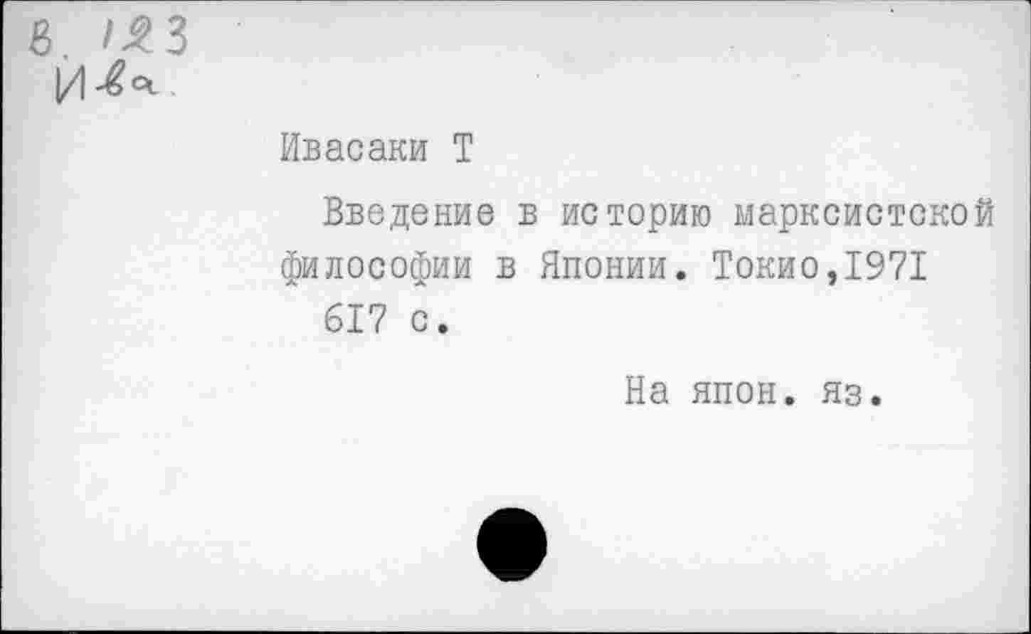 ﻿В, /^з Й
Ивасаки Т
Введение в историю марксистской философии в Японии. Токио,1971
617 с.
На япон. яз